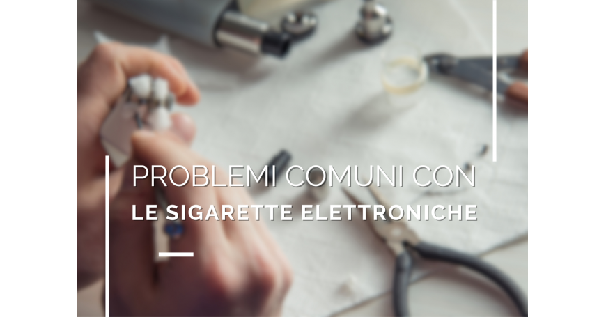 Problemi comuni con le sigarette elettroniche e come risolverli