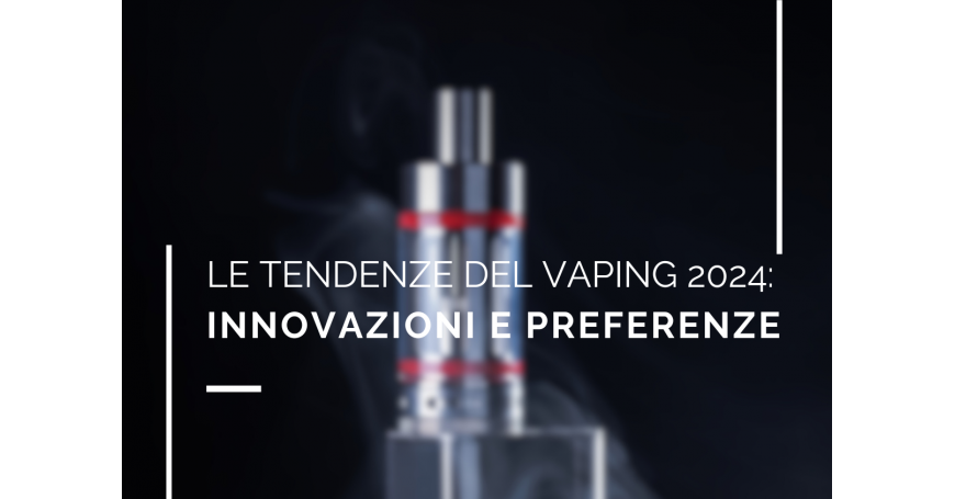 Le tendenze del vaping 2024: innovazioni e preferenze dei consumatori